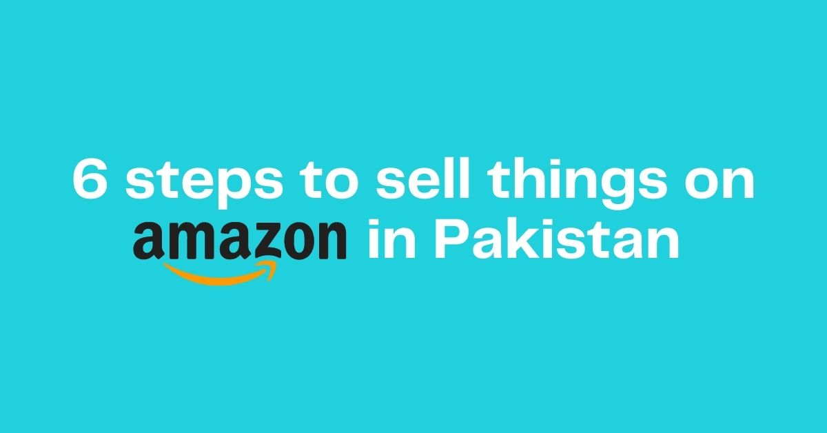 6 steps to sell things on Amazon in Pakistan